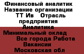 Финансовый аналитик › Название организации ­ ТТ-Ив › Отрасль предприятия ­ Аналитика › Минимальный оклад ­ 30 000 - Все города Работа » Вакансии   . Московская обл.,Климовск г.